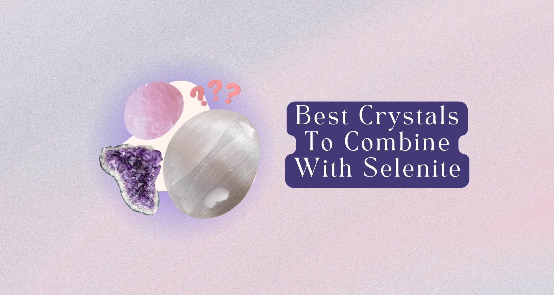 9 Selenite Combinations: Rose Quartz, Amethyst, Tourmaline